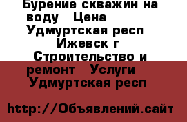 Бурение скважин на воду › Цена ­ 1 100 - Удмуртская респ., Ижевск г. Строительство и ремонт » Услуги   . Удмуртская респ.